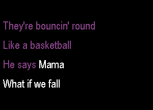 Thefre bouncin' round
Like a basketball

He says Mama
What if we fall
