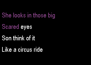 She looks in those big

Scared eyes
Son think of it

Like a circus ride