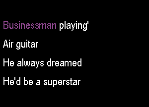 Businessman playing'

Air guitar

He always dreamed

He'd be a superstar