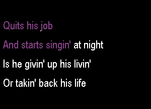 Quits his job
And starts singin' at night

Is he givin' up his livin'
Or takin' back his life