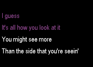 lguess

Its all how you look at it

You might see more

Than the side that you're seein'