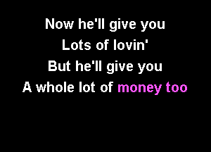 Now he'll give you
Lots of lovin'
But he'll give you

A whole lot of money too