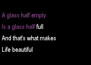 A glass half empty

Is a glass half full
And that's what makes
Life beautiful