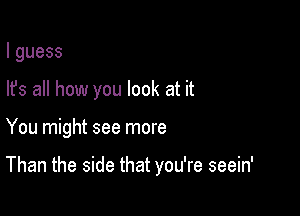 lguess

Its all how you look at it

You might see more

Than the side that you're seein'