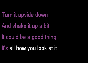 Turn it upside down

And shake it up a bit

It could be a good thing

It's all how you look at it