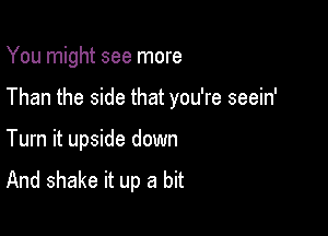 You might see more

Than the side that you're seein'

Turn it upside down
And shake it up a bit