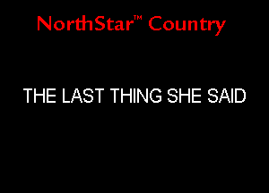 NorthStar' Country

THE LAST THING SHE SAID