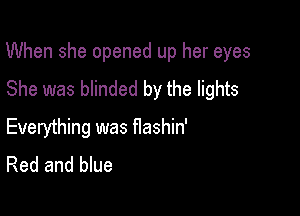 When she opened up her eyes

She was blinded by the lights

Everything was flashin'
Red and blue