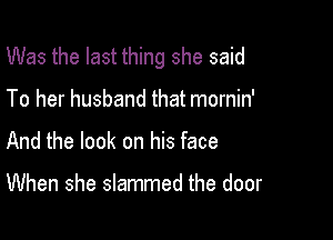 Was the last thing she said

To her husband that mornin'
And the look on his face

When she slammed the door