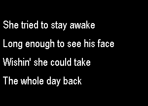 She tried to stay awake

Long enough to see his face
Wishin' she could take
The whole day back