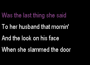 Was the last thing she said

To her husband that mornin'
And the look on his face

When she slammed the door