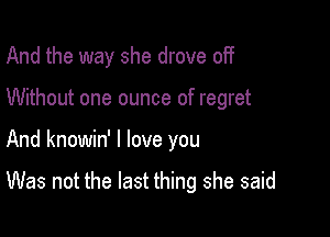 And the way she drove 0H
Without one ounce of regret

And knowin' I love you

Was not the last thing she said