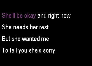 She'll be okay and right now

She needs her rest
But she wanted me

To tell you she's sorry