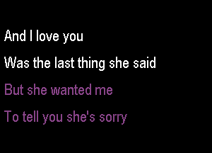 And I love you
Was the last thing she said

But she wanted me

To tell you she's sorry