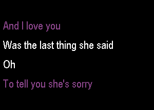 And I love you
Was the last thing she said
Oh

To tell you she's sorry