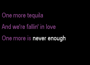 One more tequila

And we're fallin' in love

One more is never enough