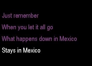 Just remember

When you let it all go

What happens down in Mexico

Stays in Mexico