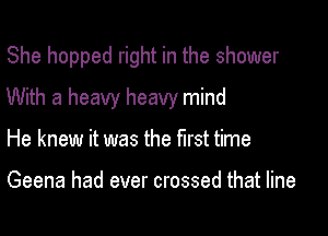 She hopped right in the shower

With a heavy heavy mind

He knew it was the first time

Geena had ever crossed that line