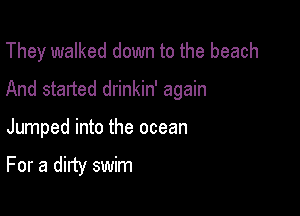 They walked down to the beach

And started drinkin' again

Jumped into the ocean

For a dirty swim