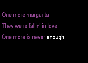 One more margarita

They we're fallin' in love

One more is never enough