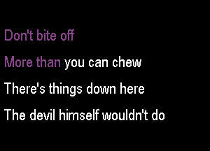 Don't bite off

More than you can chew

There's things down here

The devil himself wouldn't do