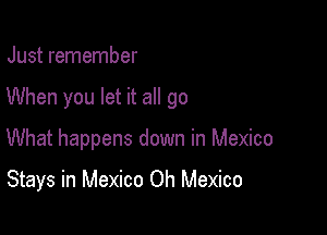 Just remember

When you let it all go

What happens down in Mexico

Stays in Mexico Oh Mexico