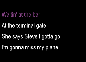 Waitin' at the bar

At the terminal gate

She says Steve I gotta go

I'm gonna miss my plane