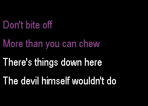 Don't bite off

More than you can chew

There's things down here

The devil himself wouldn't do