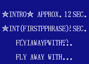 HINTRO APPROX. 12 SEC.
iINT (FIRSTPPHRASEH SEC .
FEYIAWAYPWITH?) .

FLY AWAY WITH. . .
