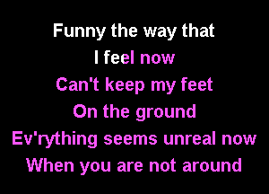 Funny the way that
I feel now
Can't keep my feet
0n the ground
Ev'rything seems unreal now
When you are not around