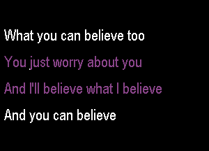 What you can believe too
You just worry about you

And I'll believe what I believe

And you can believe