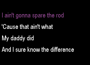 I ain't gonna spare the rod

'Cause that ain't what
My daddy did

And I sure know the difference