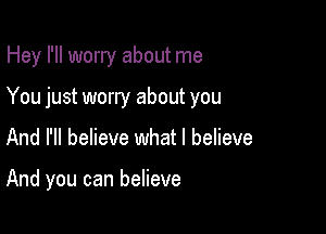 Hey I'll worry about me

You just worry about you

And I'll believe what I believe

And you can believe