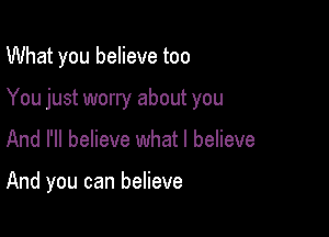 What you believe too
You just worry about you

And I'll believe what I believe

And you can believe