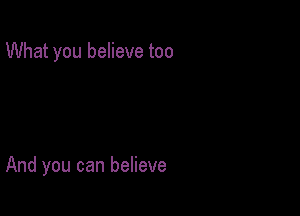 What you believe too

And you can believe