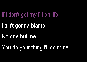 Ifl don't get my full on life
I ain't gonna blame

No one but me

You do your thing I'll do mine