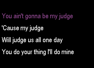 You ain't gonna be my judge

'Cause my judge

Will judge us all one day

You do your thing I'll do mine