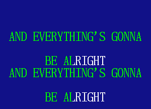 AND EVERYTHING S GONNA

BE ALRIGHT
AND EVERYTHING S GONNA

BE ALRIGHT