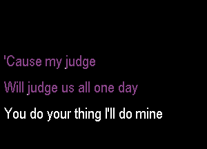 'Cause my judge

Will judge us all one day

You do your thing I'll do mine