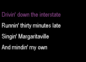 Drivin' down the interstate
Runnin' thirty minutes late

Singin' Margaritaville

And mindin' my own