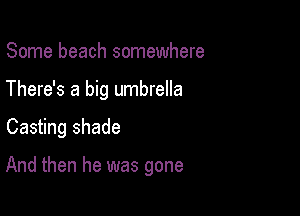 Some beach somewhere
There's a big umbrella

Casting shade

And then he was gone