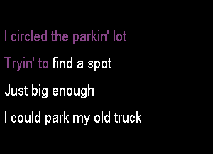 I circled the parkin' lot
Tryin' to find a spot
Just big enough

I could park my old truck