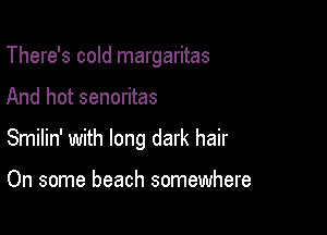 There's cold margaritas

And hot senoritas

Smilin' with long dark hair

On some beach somewhere