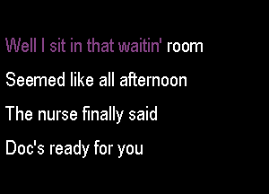 Well I sit in that waitin' room

Seemed like all afternoon

The nurse finally said

Doc's ready for you