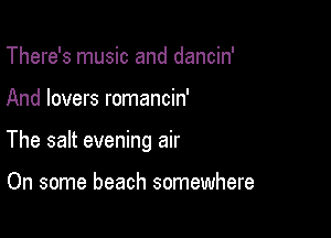 There's music and dancin'

And lovers romancin'

The salt evening air

On some beach somewhere