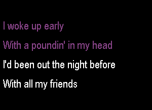 I woke up early

With a poundin' in my head

I'd been out the night before
With all my friends