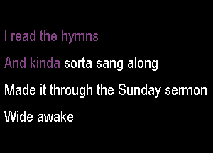 I read the hymns

And kinda sorta sang along

Made it through the Sunday sermon

Wide awake