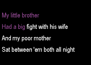 My little brother
Had a big fight with his wife

And my poor mother

Sat between 'em both all night