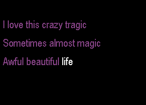 I love this crazy tragic

Sometimes almost magic

Awful beautiful life