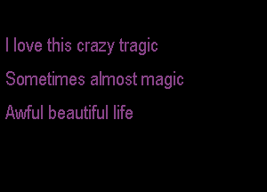 I love this crazy tragic

Sometimes almost magic

Awful beautiful life